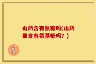 山药含有氨糖吗(山药里含有氨基糖吗？)