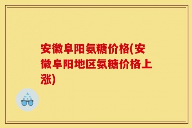 安徽阜阳氨糖价格(安徽阜阳地区氨糖价格上涨)
