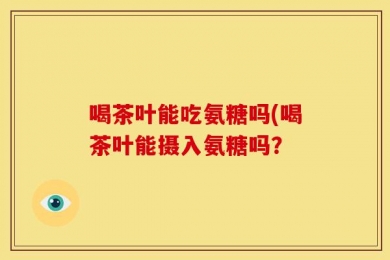 喝茶叶能吃氨糖吗(喝茶叶能摄入氨糖吗？