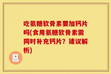 吃氨糖软骨素要加钙片吗(食用氨糖软骨素需同时补充钙片？建议解析)