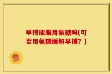 早搏能服用氨糖吗(可否用氨糖缓解早搏？)