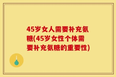 45岁女人需要补充氨糖(45岁女性个体需要补充氨糖的重要性)