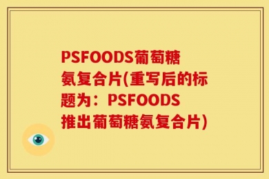 PSFOODS葡萄糖氨复合片(重写后的标题为：PSFOODS推出葡萄糖氨复合片)
