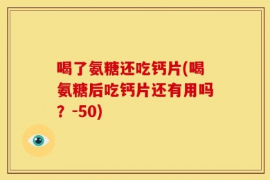 喝了氨糖还吃钙片(喝氨糖后吃钙片还有用吗？-50)
