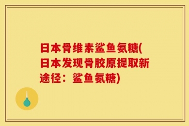 日本骨维素鲨鱼氨糖(日本发现骨胶原提取新途径：鲨鱼氨糖)
