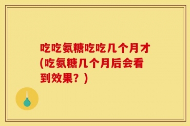 吃吃氨糖吃吃几个月才(吃氨糖几个月后会看到效果？)