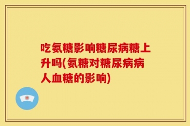 吃氨糖影响糖尿病糖上升吗(氨糖对糖尿病病人血糖的影响)