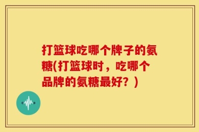 打篮球吃哪个牌子的氨糖(打篮球时，吃哪个品牌的氨糖最好？)