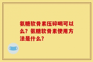 氨糖软骨素压碎喝可以么？氨糖软骨素使用方法是什么？