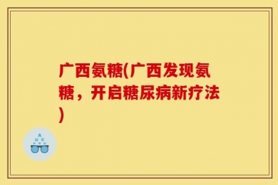 广西氨糖(广西发现氨糖，开启糖尿病新疗法)