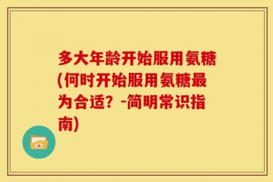 多大年龄开始服用氨糖(何时开始服用氨糖最为合适？-简明常识指南)