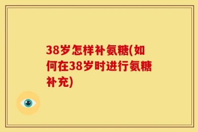 38岁怎样补氨糖(如何在38岁时进行氨糖补充)
