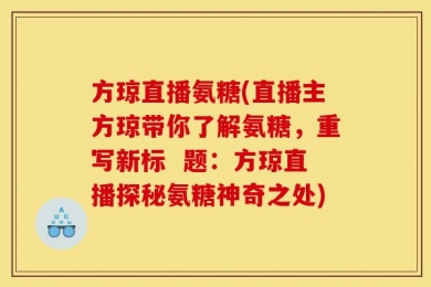 方琼直播氨糖(直播主方琼带你了解氨糖，重写新标  题：方琼直播探秘氨糖神奇之处)