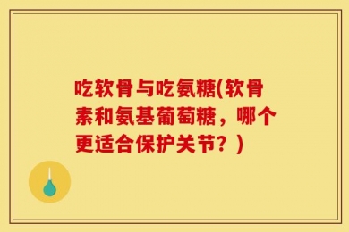 吃软骨与吃氨糖(软骨素和氨基葡萄糖，哪个更适合保护关节？)