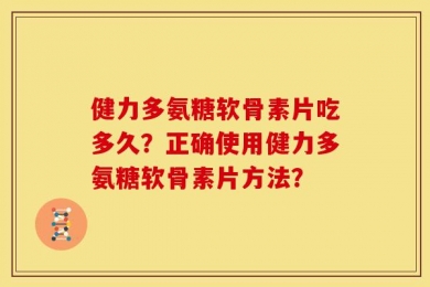 健力多氨糖软骨素片吃多久？正确使用健力多氨糖软骨素片方法？