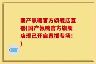 国产氨糖官方旗舰店直播(国产氨糖官方旗舰店现已开启直播专场！)