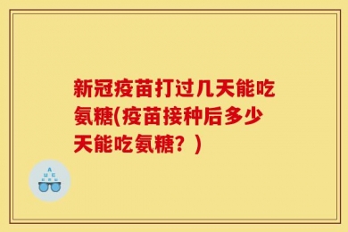 新冠疫苗打过几天能吃氨糖(疫苗接种后多少天能吃氨糖？)