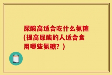 尿酸高适合吃什么氨糖(提高尿酸的人适合食用哪些氨糖？)