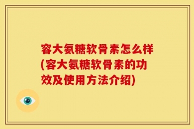 容大氨糖软骨素怎么样(容大氨糖软骨素的功效及使用方法介绍)
