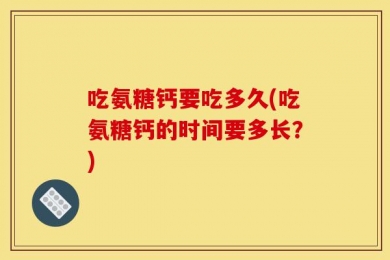 吃氨糖钙要吃多久(吃氨糖钙的时间要多长？)