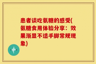 患者谈吃氨糖的感受(氨糖食用体验分享：效果渐显不适手脚常规现象)