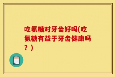 吃氨糖对牙齿好吗(吃氨糖有益于牙齿健康吗？)