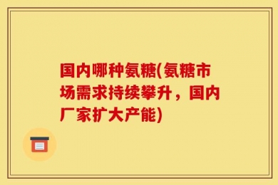 国内哪种氨糖(氨糖市场需求持续攀升，国内厂家扩大产能)