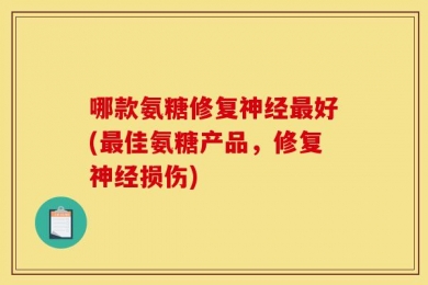 哪款氨糖修复神经最好(最佳氨糖产品，修复神经损伤)