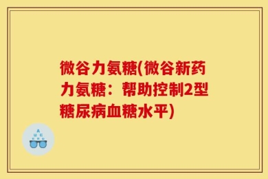 微谷力氨糖(微谷新药力氨糖：帮助控制2型糖尿病血糖水平)