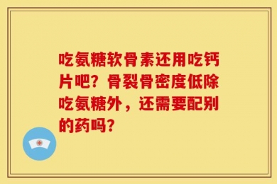 吃氨糖软骨素还用吃钙片吧？骨裂骨密度低除吃氨糖外，还需要配别的药吗？