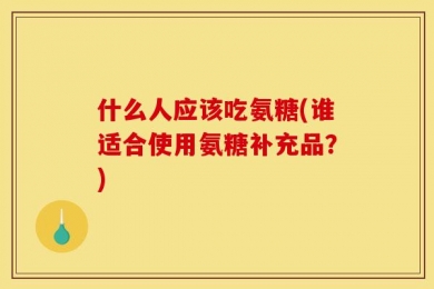 什么人应该吃氨糖(谁适合使用氨糖补充品？)