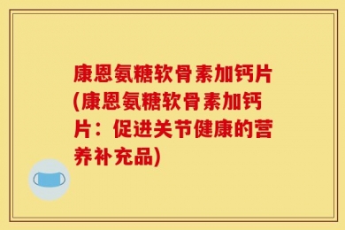 康恩氨糖软骨素加钙片(康恩氨糖软骨素加钙片：促进关节健康的营养补充品)
