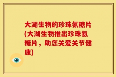 大湖生物的珍珠氨糖片(大湖生物推出珍珠氨糖片，助您关爱关节健康)
