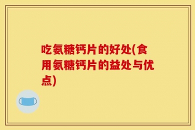 吃氨糖钙片的好处(食用氨糖钙片的益处与优点)