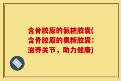 含骨胶原的氨糖胶囊(含骨胶原的氨糖胶囊：滋养关节，助力健康)