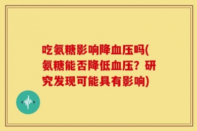 吃氨糖影响降血压吗(氨糖能否降低血压？研究发现可能具有影响)