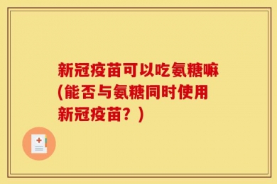新冠疫苗可以吃氨糖嘛(能否与氨糖同时使用新冠疫苗？)