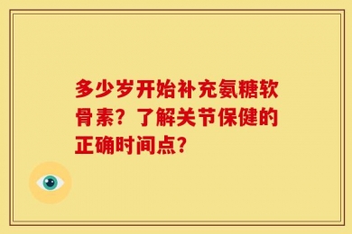 多少岁开始补充氨糖软骨素？了解关节保健的正确时间点？