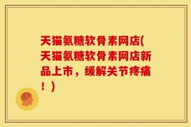 天猫氨糖软骨素网店(天猫氨糖软骨素网店新品上市，缓解关节疼痛！)