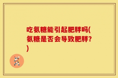 吃氨糖能引起肥胖吗(氨糖是否会导致肥胖？)