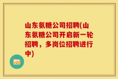 山东氨糖公司招聘(山东氨糖公司开启新一轮招聘，多岗位招聘进行中)