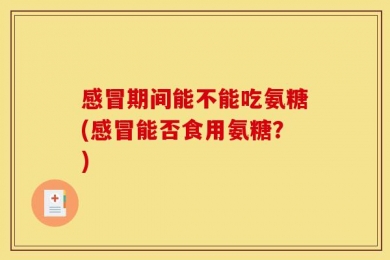 感冒期间能不能吃氨糖(感冒能否食用氨糖？)