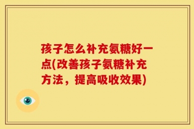 孩子怎么补充氨糖好一点(改善孩子氨糖补充方法，提高吸收效果)