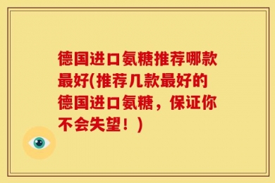 德国进口氨糖推荐哪款最好(推荐几款最好的德国进口氨糖，保证你不会失望！)