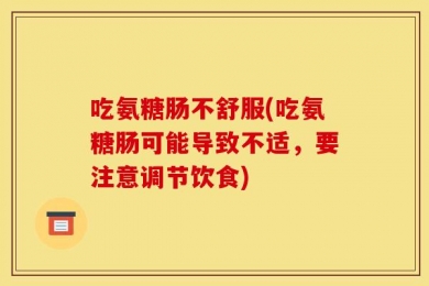 吃氨糖肠不舒服(吃氨糖肠可能导致不适，要注意调节饮食)