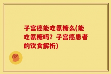 子宫癌能吃氨糖么(能吃氨糖吗？子宫癌患者的饮食解析)