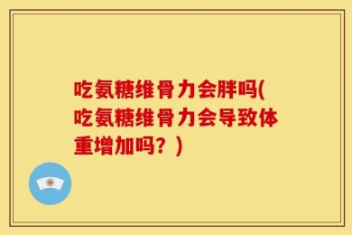 吃氨糖维骨力会胖吗(吃氨糖维骨力会导致体重增加吗？)