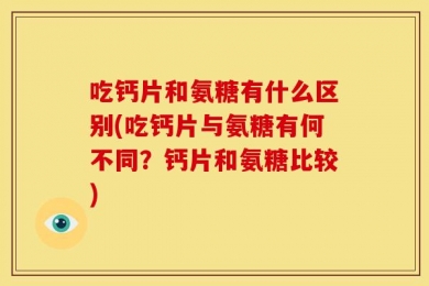 吃钙片和氨糖有什么区别(吃钙片与氨糖有何不同？钙片和氨糖比较)