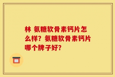 林 氨糖软骨素钙片怎么样？氨糖软骨素钙片哪个牌子好？