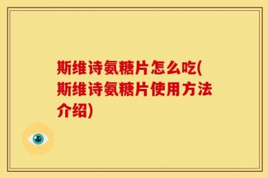 斯维诗氨糖片怎么吃(斯维诗氨糖片使用方法介绍)